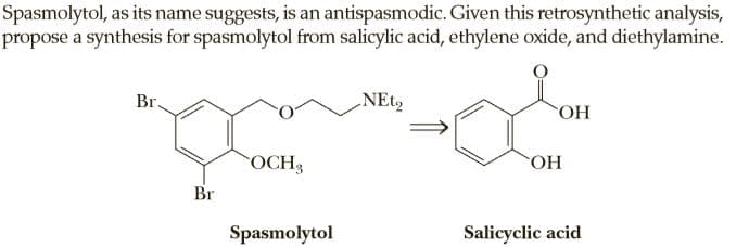 Spasmolytol, as its name suggests, is an antispasmodic. Given this retrosynthetic analysis,
propose a synthesis for spasmolytol from salicylic acid, ethylene oxide, and diethylamine.
Br.
NEto
OH
OCH3
ОН
Br
Spasmolytol
Salicyclic acid
