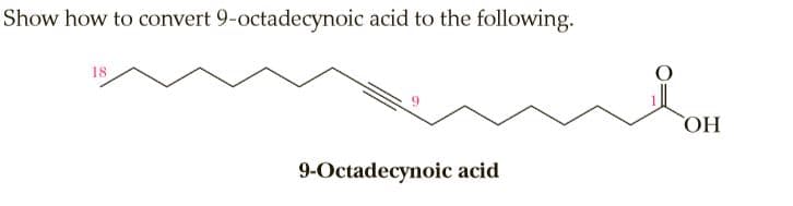 Show how to convert 9-octadecynoic acid to the following.
18
HO
9-Octadecynoic acid
