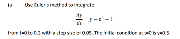 (a-
Use Euler's method to integrate
dy
= y – t² + 1
dt
from t=0 to 0.2 with a step size of 0.05. The initial condition at t=0 is y=0.5.
