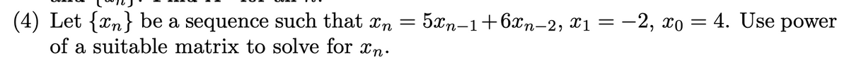(4) Let {xn} be a sequence such that xn = 5xn-1+6xn-2, xı = -2, xo = 4. Use power
of a suitable matrix to solve for xn.
