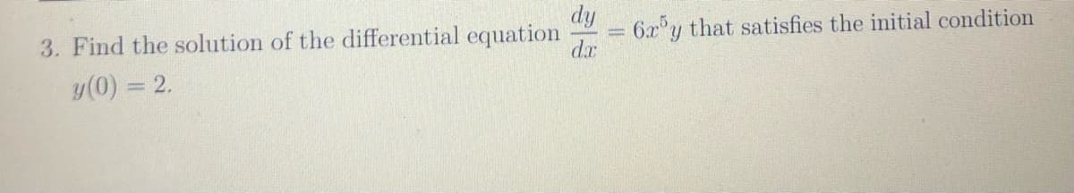 dy
3. Find the solution of the differential equation
6x y that satisfies the initial condition
dx
y(0) = 2.
