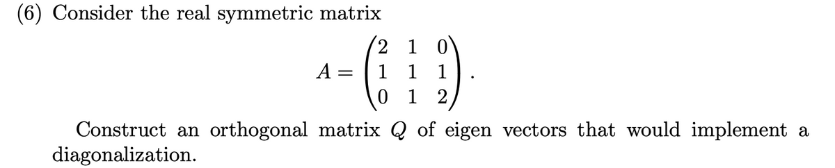 (6) Consider the real symmetric matrix
2 1
A =
1
1
1
1
2
Construct an orthogonal matrix Q of eigen vectors that would implement a
diagonalization.
