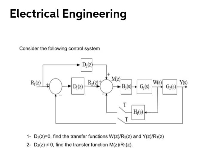 Electrical Engineering
Consider the following control system
D(z)
R(2)
D(2)
W(s)[
R:(z)
Y(s)
B(s)► G(s)
G(s)
T
H(s)
T
1- D2(z)=0, find the transfer functions W(z)/R2(z) and Y(z)/R1(z)
2- D2(z) # 0, find the transfer function M(z)/R1(z).
