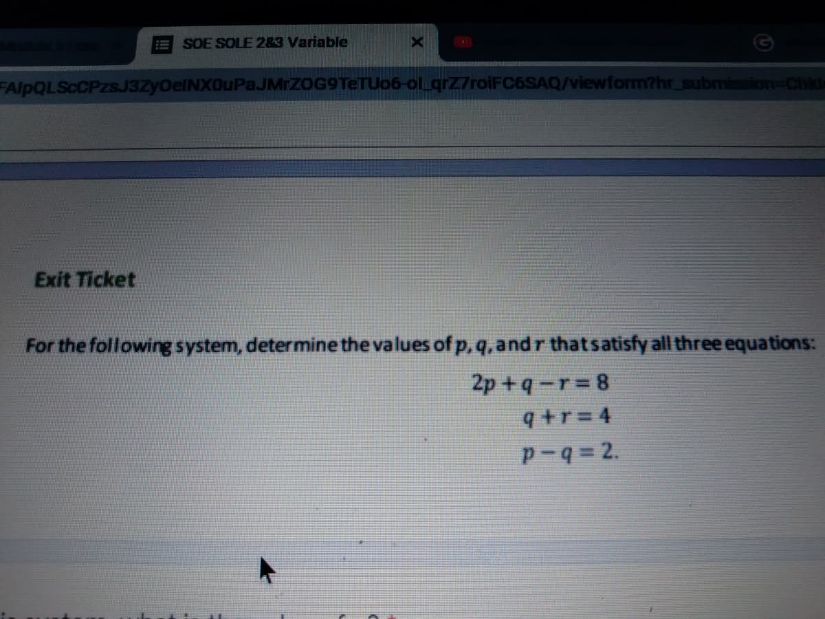 SOE SOLE 283 Variable
FAlpQLScCPzsJ3ZyOelNX0uPaJMrZOG9TeTU06-ol_qrZ7roiFC6SAQ/viewform?hr_submionion=Chid
Exit Ticket
For the following system, determine the values of p, q, andr thatsatisfy all three equations:
2p +q-r 8
q+r=4
p-q= 2.
