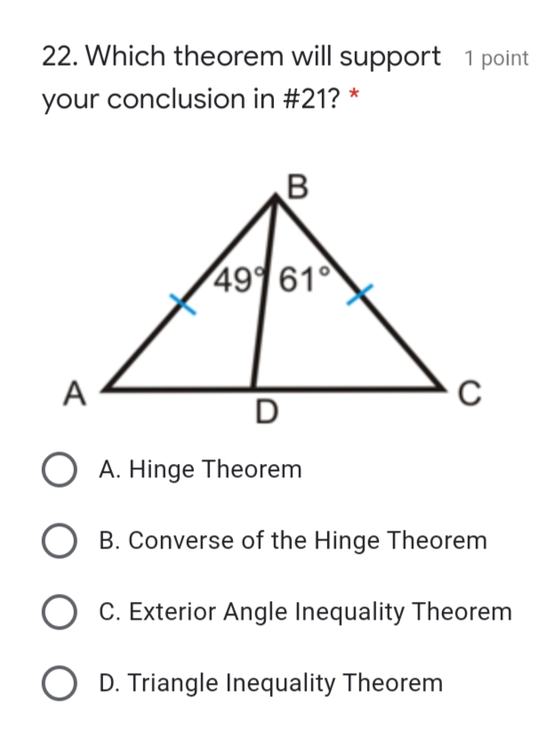 22. Which theorem will support 1 point
your conclusion in #21? *
49 61
A
O A. Hinge Theorem
O B. Converse of the Hinge Theorem
C. Exterior Angle Inequality Theorem
O D. Triangle Inequality Theorem
