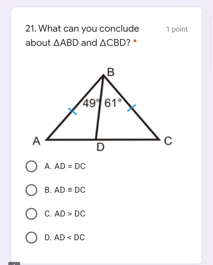 21. What can you conclude
1 point
about AABD and ACBD? *
499 61
A
O A. AD = DC
О в. AD %3D Dс
O C. AD > DC
O D. AD < DC

