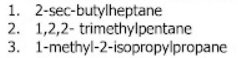 1. 2-sec-butylheptane
2. 1,2,2- trimethylpentane
3. 1-methyl-2-isopropylpropane
