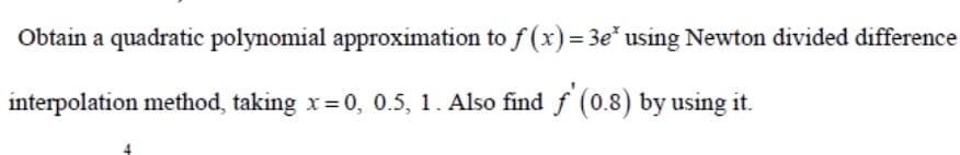 Obtain a quadratic polynomial approximation to f (x)= 3e* using Newton divided difference
interpolation method, taking x= 0, 0.5, 1. Also find f (0.8) by using it.
