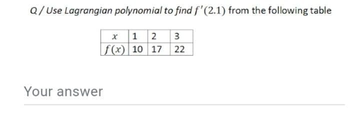 Q/Use Lagrangian polynomial to find f'(2.1) from the following table
x 1 2 3
|f(x)| 10 17
22
Your answer
