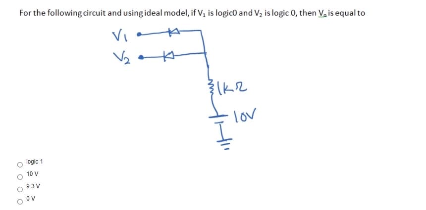For the following circuit and using ideal model, if V, is logicO and V, is logic 0, then V, is equal to
Vi
lov
logic 1
10 V
9.3 V
OV
