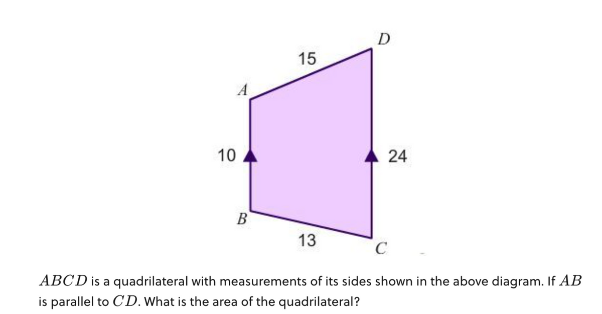 10
A
B
15
13
D
24
C
ABCD is a quadrilateral with measurements of its sides shown in the above diagram. If AB
is parallel to CD. What is the area of the quadrilateral?