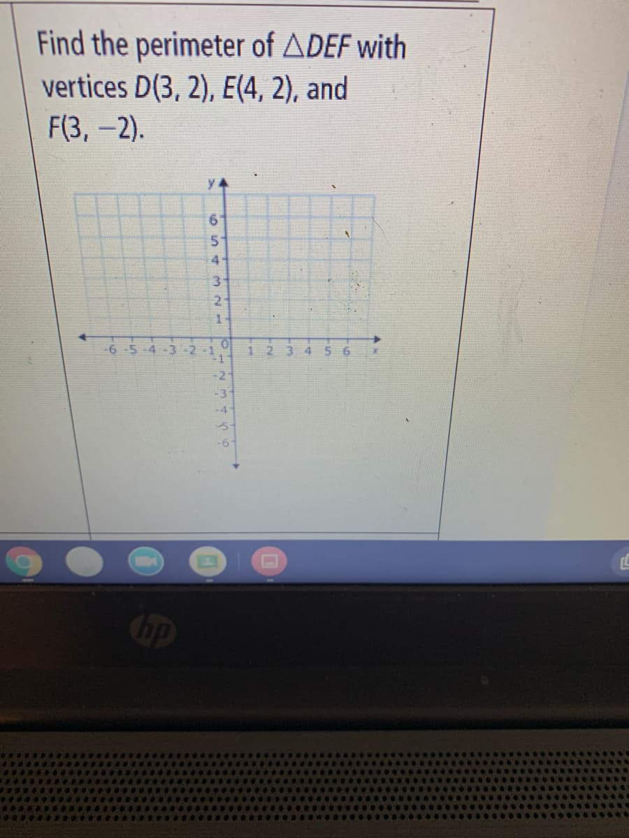 Find the perimeter of ADEF with
vertices D(3, 2), E(4, 2), and
F(3,-2).
y 4
6.
4-
3.
2
6 5 -4
123 4
6.
-4
5-
hp
