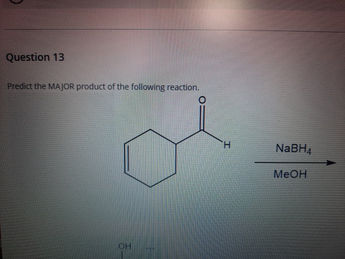 Question 13
Predict the MAJOR product of the following reaction.
H.
NaBH4
MeOH
OH
