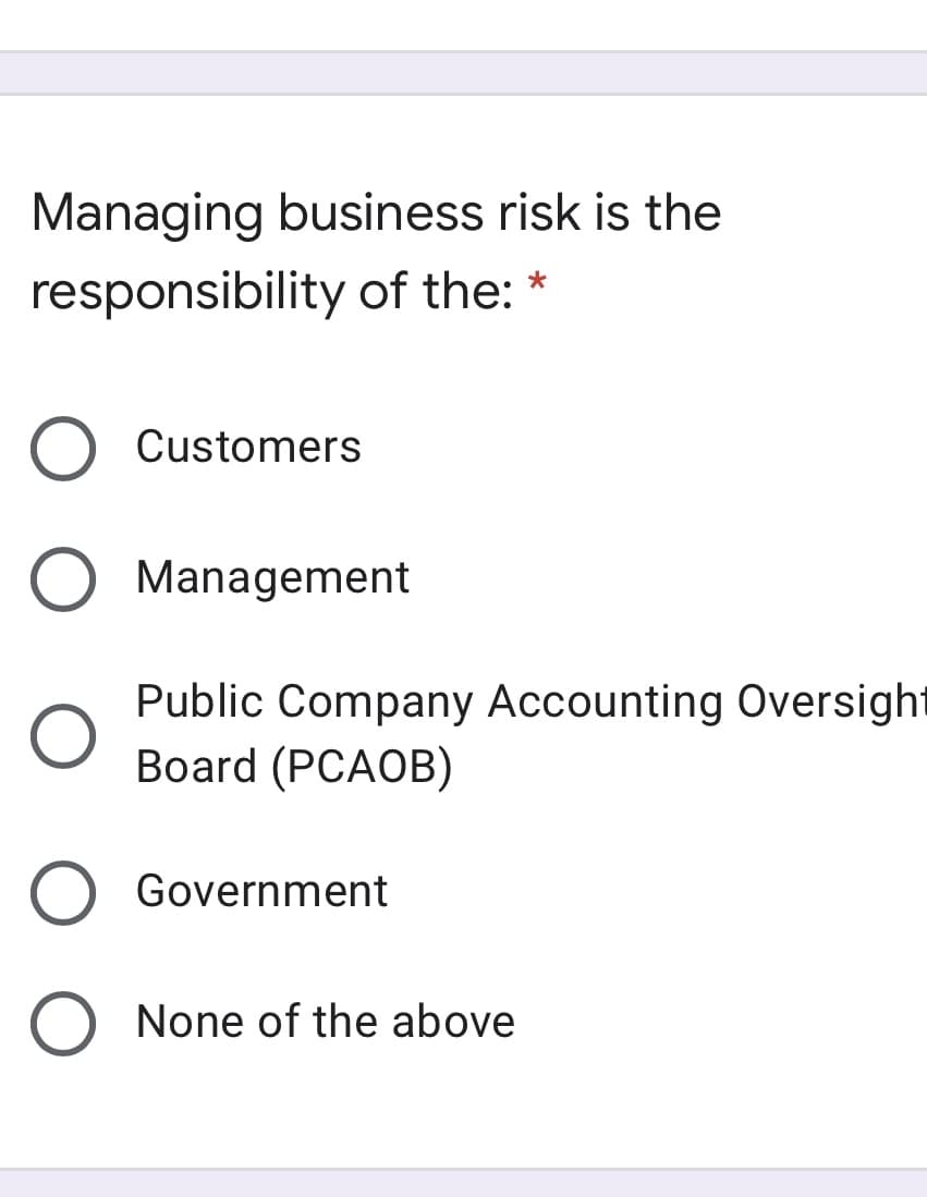 Managing business risk is the
responsibility of the: *
Customers
Management
Public Company Accounting Oversight
Board (PCAOB)
Government
None of the above
