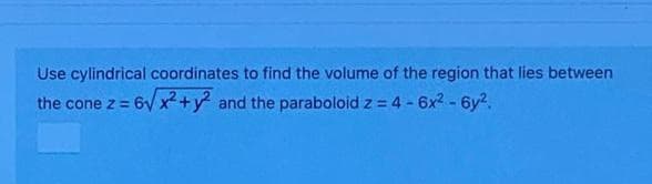 Use cylindrical coordinates to find the volume of the region that lies between
the cone z 6v x+y and the paraboloid z = 4 - 6x2 - 6y2.

