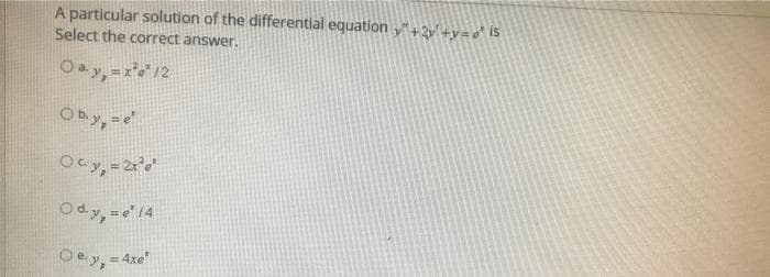 A particular solution of the differential equation y"+2y +y=e° iS
Select the correct answer.
Ob.y,=e
Ocy, = 2'"
Ody, =e'14
Oey, = 4xe"
