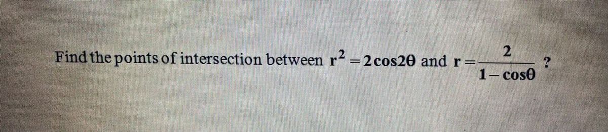 2
Find the points of intersection between r =2 cos20 andr=
1- cose
