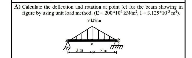 A) Calculate the deflection and rotation at point (c) for the beam showing in
figure by using unit load method. (E = 200*106 kN/m?, I = 3.125*103 m*).
9 kN/m
a
C
3 m
3 m
