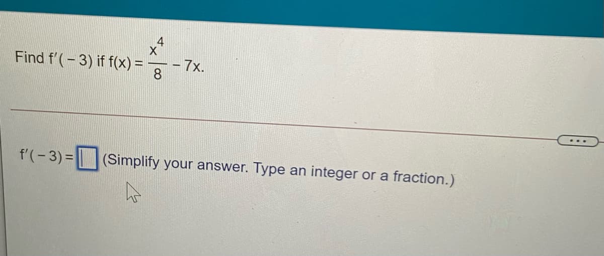 Find f'(-3) if f(x) =
-7x.
f'(-3) = (Simplify your answer. Type an integer or a fraction.)
