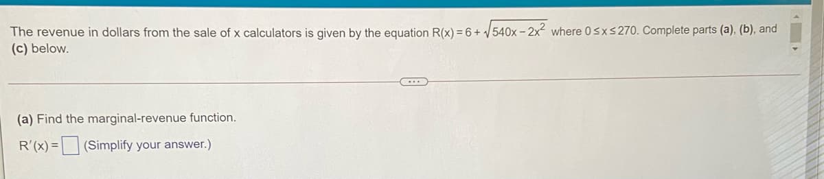 The revenue in dollars from the sale of x calculators is given by the equation R(x) =6+ /540x - 2x² where 0sxs270. Complete parts (a), (b), and
(c) below.
(a) Find the marginal-revenue function.
R'(x) = (Simplify your answer.)
