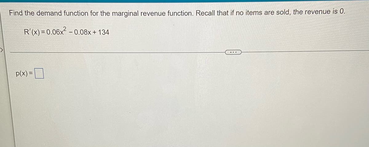 Find the demand function for the marginal revenue function. Recall that if no items are sold, the revenue is 0.
R'(x) = 0.06x² –
- 0.08x + 134
p(x) =D
