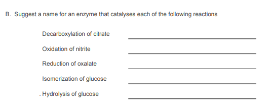 B. Suggest a name for an enzyme that catalyses each of the following reactions
Decarboxylation of citrate
Oxidation of nitrite
Reduction of oxalate
Isomerization of glucose
. Hydrolysis of glucose
