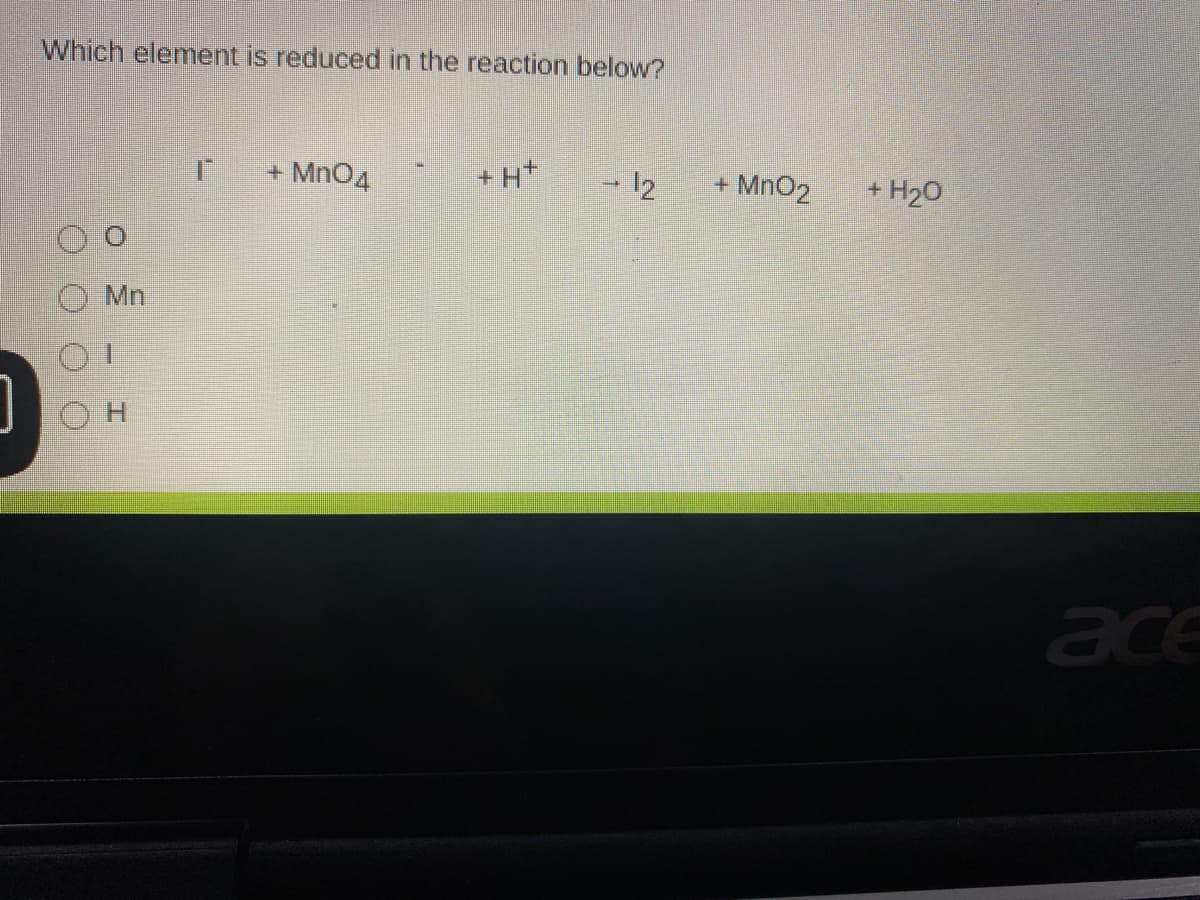 Which element is reduced in the reaction below?
+ MnO4
+ H*
- 12
+ MnO2
+ H20
Mn
JOH
ace
