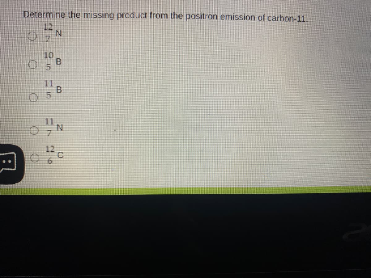 Determine the missing product from the positron emission of carbon-11.
12
N.
10
B.
11
B.
5
