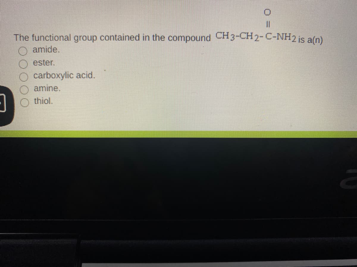 The functional group contained in the compound CH3-CH2-C-NH2 is a(n)
O amide,
ester.
carboxylic acid.
amine.
-o thiol.
