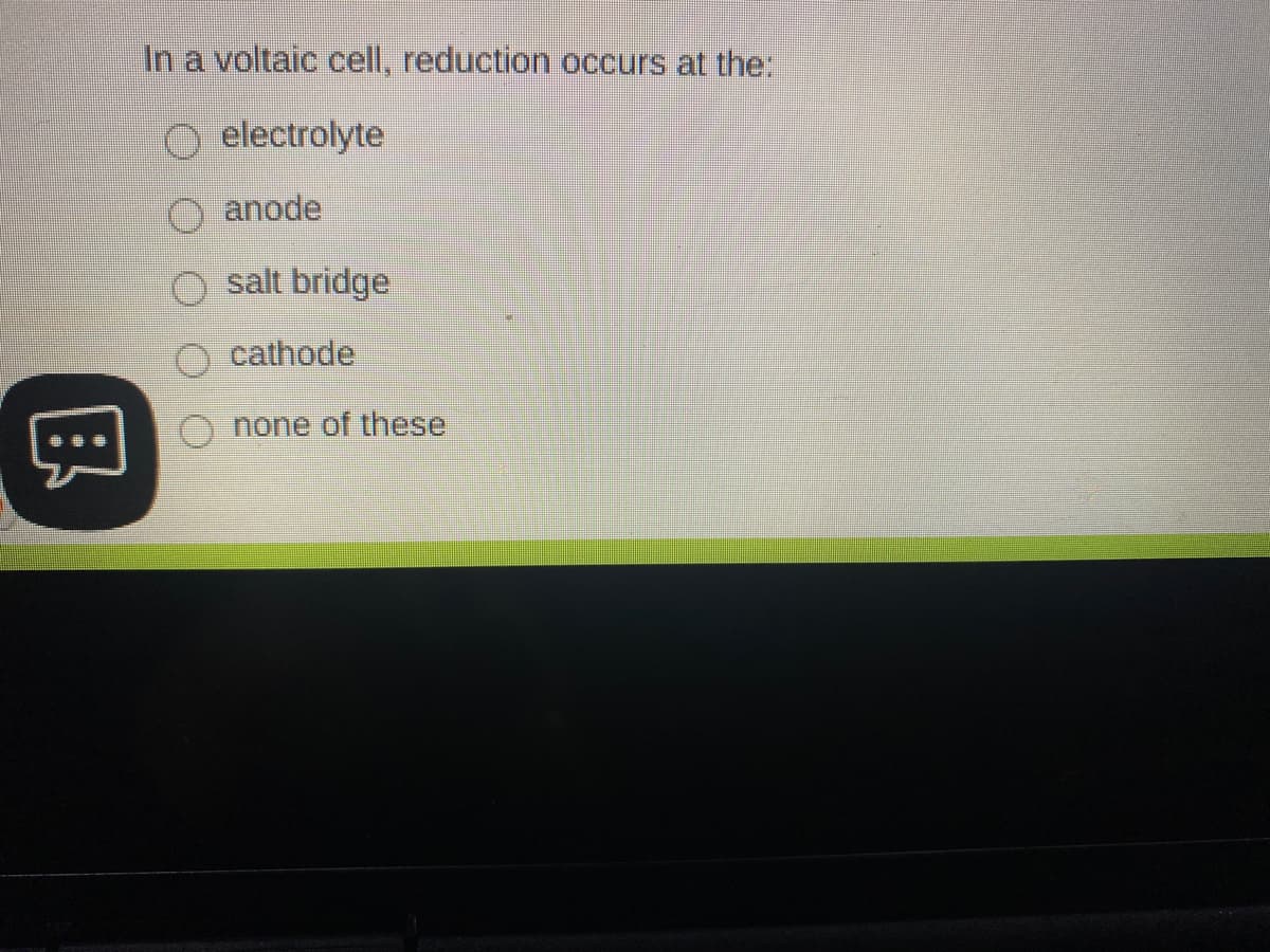 In a voltaic cell, reduction occurs at the:
O electrolyte
O anode
salt bridge
cathode
none of these
