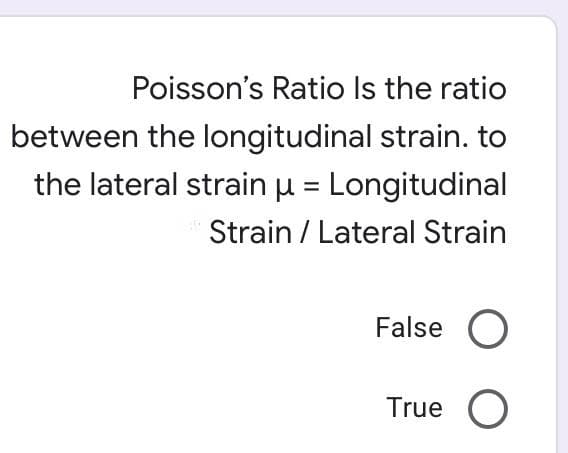 Poisson's Ratio Is the ratio
between the longitudinal strain. to
the lateral strain µ = Longitudinal
Strain / Lateral Strain
False O
True O
