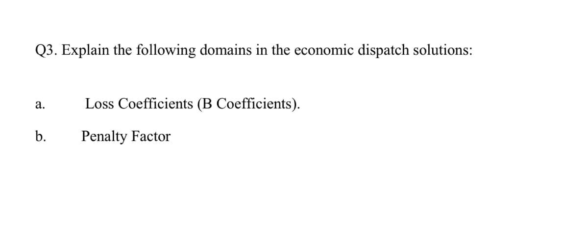 Q3. Explain the following domains in the economic dispatch solutions:
Loss Coefficients (B Coefficients).
а.
b.
Penalty Factor
