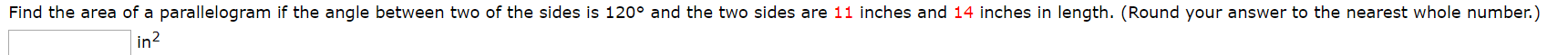 Find the area of a parallelogram if the angle between two of the sides is 120° and the two sides are 11 inches and 14 inches in length. (Round your answer to the nearest whole number.)
in2
