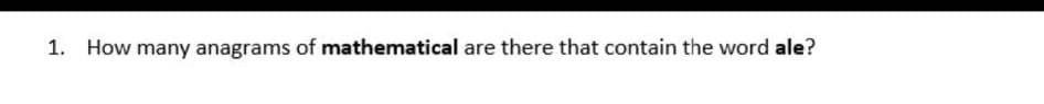 1. How many anagrams of mathematical are there that contain the word ale?
