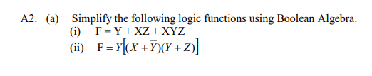 A2. (a) Simplify the following logic functions using Boolean Algebra.
(i)
F=Y+XZ + XYZ
(ii) F=Y[(X+Y)(Y+Z)]