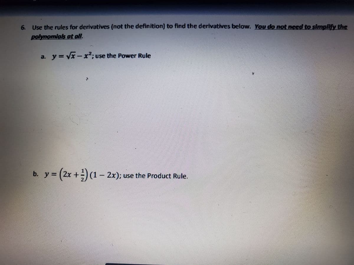 6. Use the rules for derivatives (not the definition) to find the derivatives below. You do not need to simplify the
polynomials at ol.
a. y = Vx-r; use the Power Rule
b. y= (2x +)(1 – 2x); use the Product Rule.
