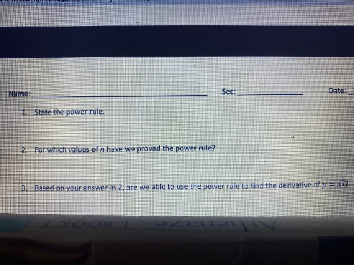 Name:
Sec:
Date:
1. State the power rule.
2. For which values of n have we proved the power rule?
%3D
3. Based on your answer in 2, are we able to use the power rule to find the derivative of y = X3?
