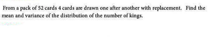 From a pack of 52 cards 4 cards are drawn one after another with replacement. Find the
mean and variance of the distribution of the number of kings.
