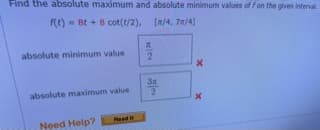 Find the absolute maximum and absolute minimum values of fon the given interval
f(t) = Bt +8 cot(t/2), [/4, 7m/4]
absolute minimum value
2.
3
absolute maximum value
Read It
Need Help?
