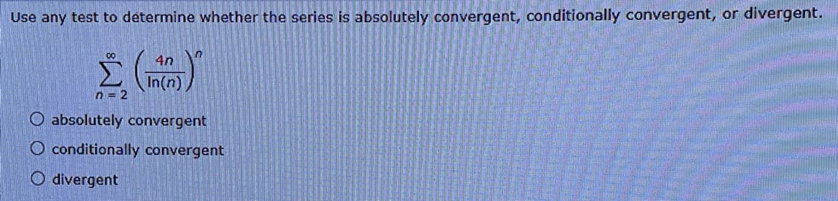 Use any test to determine whether the series is absolutely convergent, conditionally convergent, or divergent.
00
4n
In(n)
n = 2
O absolutely convergent
O conditionally convergent
O divergent
