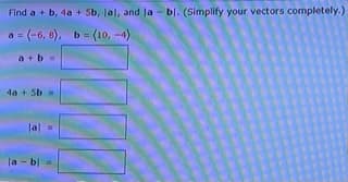 Find a + b, 4a + Sb, lal, and la - bl. (Simplify your vectors completely.)
a = (-6, 8), b = (10, -4)
a+b
4a + Sb
lal
la - b
