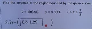 Find the centroid of the region bounded by the given curve.
y = sin(2x),
y = sin(x), osx -
SxS.
(x, y)
0.5, 1.29
