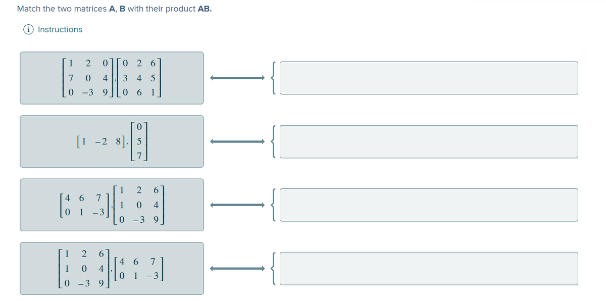 Match the two matrices A, B with their product AB.
Instructions
1
2
0 2 6
7
4
3 4 5
0 -3
0 6
1
[1 -2 8].|5
1
2
6.
4 6
7
1
0 1 -3
4
0 -3 9
2
6.
7
4
1
- 3
-3 9
