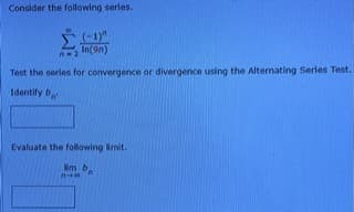 Consider the following series.
(-1)"
In(9n)
Test the series for convergence or divergence using the Alternating Series Test.
Identify b
Evaluate the following limit.
im b
