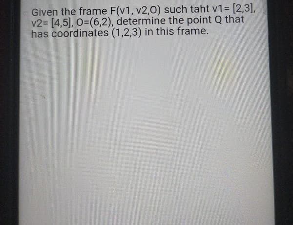 Given the frame F(v1, v2,0) such taht v1= [2,3],
v2= [4,5], O=(6,2), determine the point Q that
has coordinates (1,2,3) in this frame.

