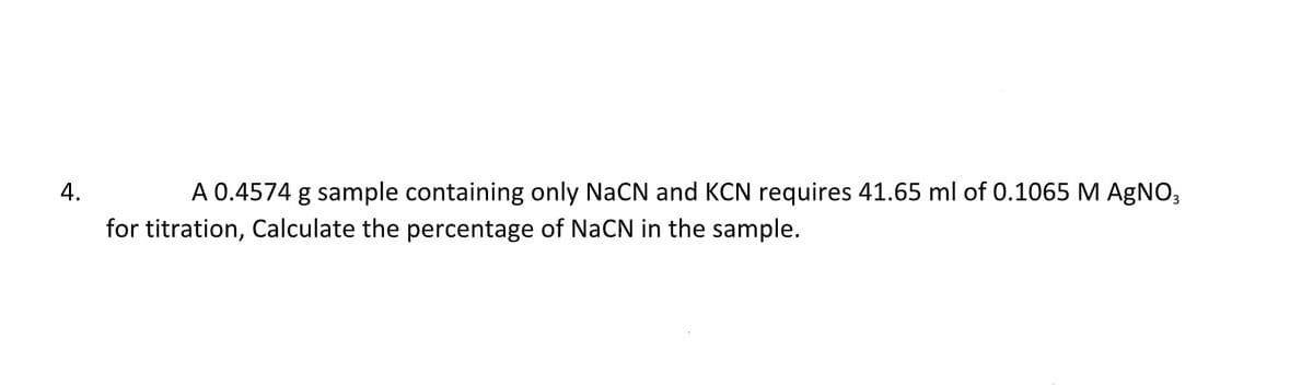 4.
A 0.4574 g sample containing only NaCN and KCN requires 41.65 ml of 0.1065 M AgNO3
for titration, Calculate the percentage of NaCN in the sample.