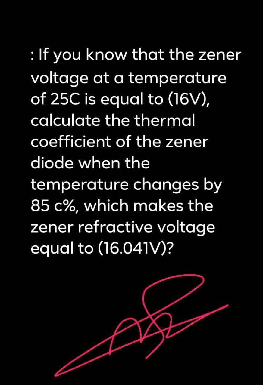: If you know that the zener
temperature
voltage at a
of 25C is equal to (16V),
calculate the thermal
coefficient of the zener
diode when the
temperature changes by
85 c%, which makes the
zener refractive voltage
equal to (16.041V)?