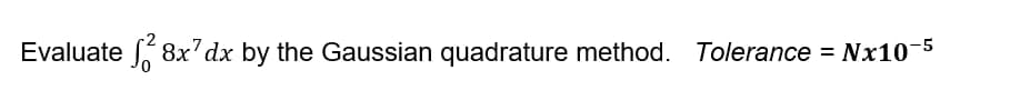 Evaluate 8x'dx by the Gaussian quadrature method. Tolerance = Nx10-5
%3D
