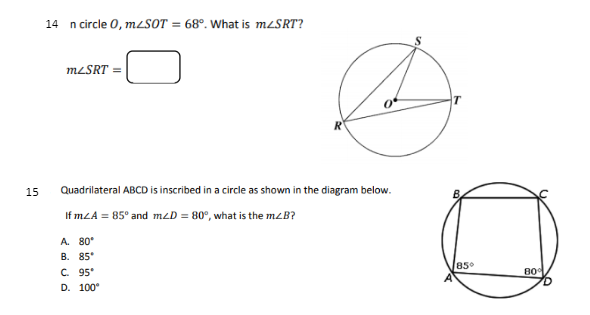 14 n circle 0, M2SOT = 68°. What is M2SRT?
MLSRT
15
Quadrilateral ABCD is inscribed in a circle as shown in the diagram below.
If mLA = 85° and mzD = 80°, what is the mzB?
A. 80*
B. 85*
85
C. 95*
80
D. 100
