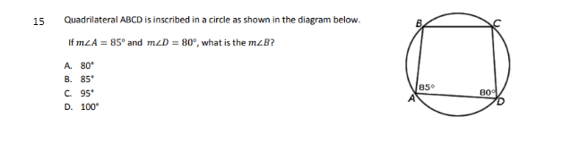 15
Quadrilateral ABCD is inscribed in a circle as shown in the diagram below.
If mLA = 85° and mzD = 80°, what is the mzB?
A. 80*
B. 85*
85
C. 95*
80°
D. 100°
